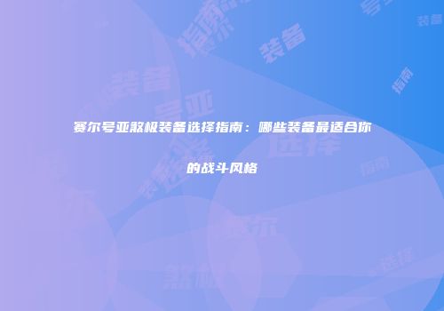 赛尔号亚煞极装备选择指南：哪些装备最适合你的战斗风格