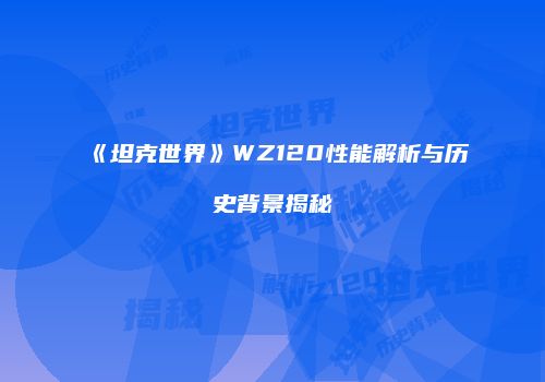 《坦克世界》WZ120性能解析与历史背景揭秘