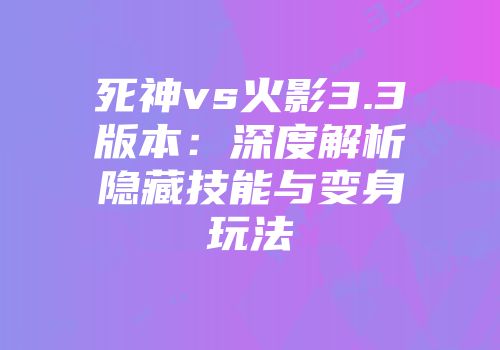 死神vs火影3.3版本：深度解析隐藏技能与变身玩法