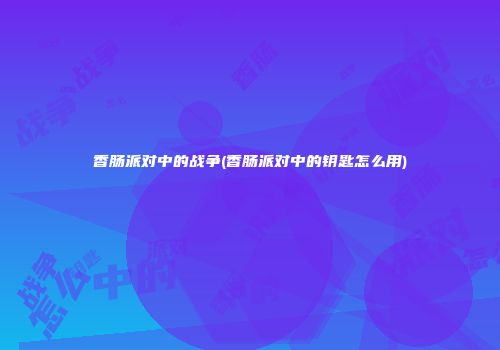 香肠派对中的战争(香肠派对中的钥匙怎么用)