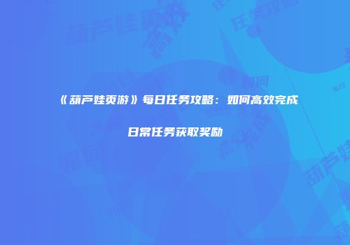 《葫芦娃页游》每日任务攻略：如何高效完成日常任务获取奖励