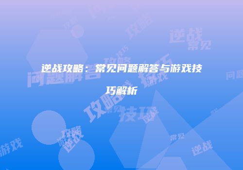 逆战攻略：常见问题解答与游戏技巧解析
