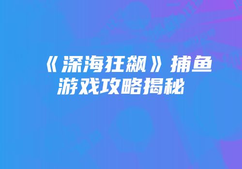 《深海狂飙》捕鱼游戏攻略揭秘