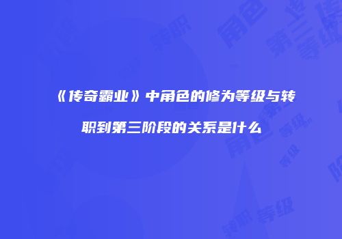 《传奇霸业》中角色的修为等级与转职到第三阶段的关系是什么