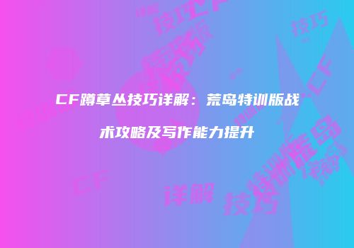 CF蹲草丛技巧详解：荒岛特训版战术攻略及写作能力提升