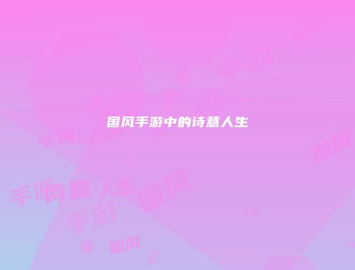 国风手游中的诗意人生