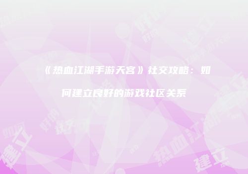 《热血江湖手游天宫》社交攻略：如何建立良好的游戏社区关系
