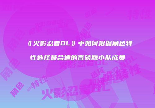 《火影忍者OL》中如何根据角色特性选择最合适的香磷鹰小队成员