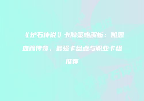 《炉石传说》卡牌策略解析：凯恩血蹄传奇、最强卡盘点与职业卡组推荐