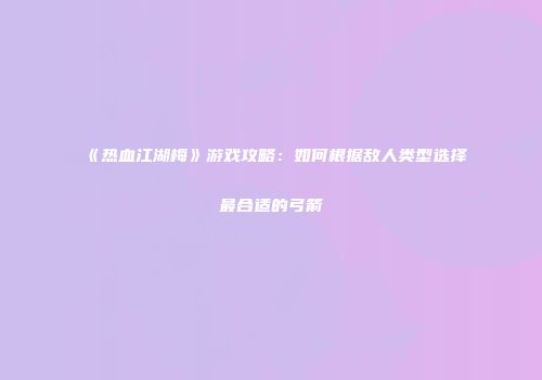 《热血江湖梅》游戏攻略：如何根据敌人类型选择最合适的弓箭