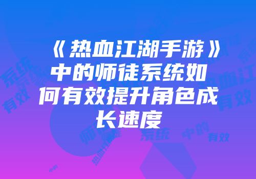 《热血江湖手游》中的师徒系统如何有效提升角色成长速度