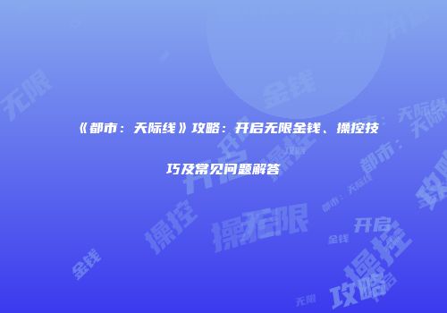 《都市：天际线》攻略：开启无限金钱、操控技巧及常见问题解答