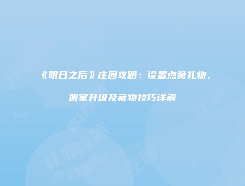 《明日之后》庄园攻略：设置点赞礼物、搬家升级及藏物技巧详解