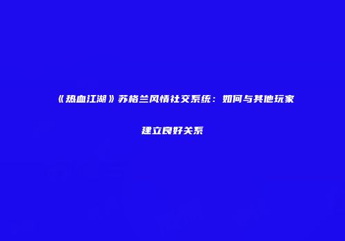 《热血江湖》苏格兰风情社交系统：如何与其他玩家建立良好关系