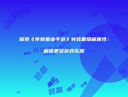 探索《传奇霸业手游》转装备隐藏属性：解锁更多游戏乐趣