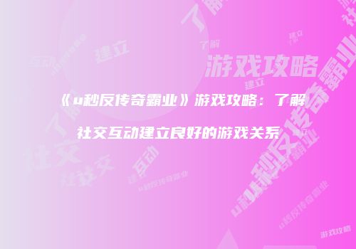 《u秒反传奇霸业》游戏攻略：了解社交互动建立良好的游戏关系