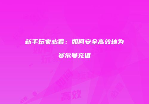新手玩家必看：如何安全高效地为赛尔号充值