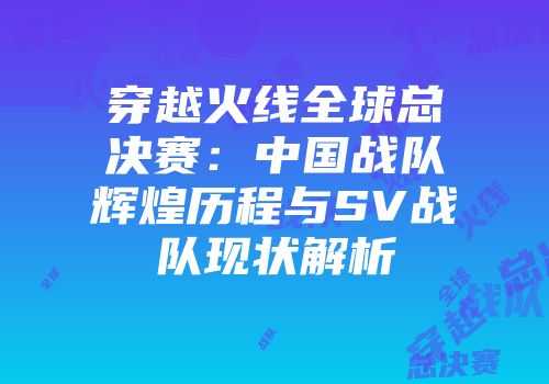 穿越火线全球总决赛：中国战队辉煌历程与SV战队现状解析