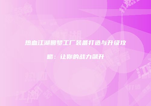 热血江湖圆梦工厂装备打造与升级攻略:让你的战力飙升
