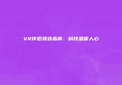 VR伴侣挑选指南：科技温暖人心