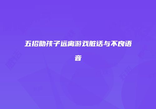 五招助孩子远离游戏脏话与不良语音
