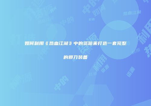 如何利用《热血江湖》中的资源来打造一套完整的邪刀装备