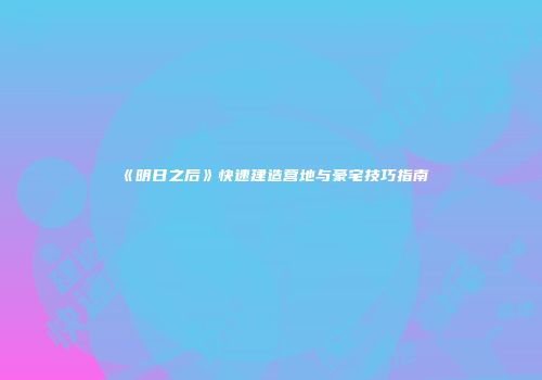 《明日之后》快速建造营地与豪宅技巧指南