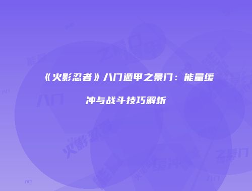 《火影忍者》八门遁甲之景门：能量缓冲与战斗技巧解析