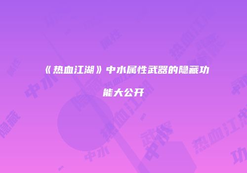 《热血江湖》中水属性武器的隐藏功能大公开