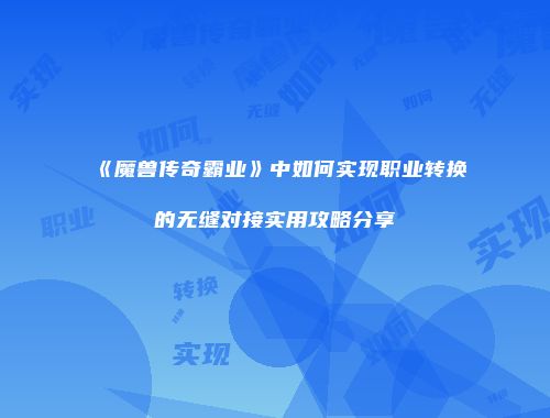 《魔兽传奇霸业》中如何实现职业转换的无缝对接实用攻略分享