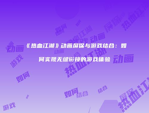 《热血江湖》动画屏保与游戏结合：如何实现无缝衔接的游戏体验
