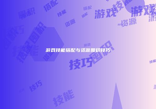 游戏技能搭配与资源囤积技巧