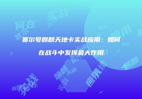 赛尔号麒麟天地卡实战应用：如何在战斗中发挥最大作用