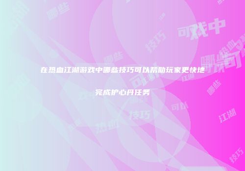 在热血江湖游戏中哪些技巧可以帮助玩家更快地完成护心丹任务