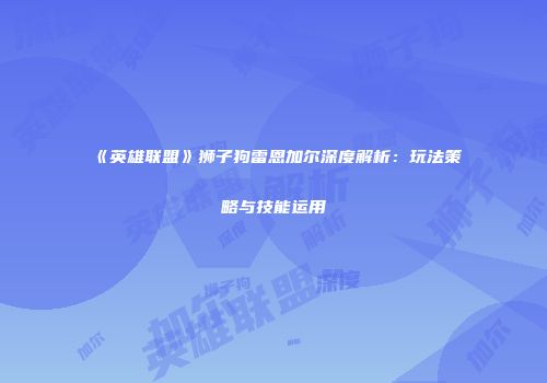 《英雄联盟》狮子狗雷恩加尔深度解析：玩法策略与技能运用