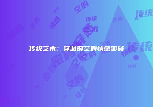 传统艺术：穿越时空的情感密码