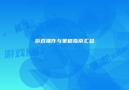 游戏操作与策略指南汇总