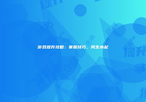 游戏提升攻略：掌握技巧，风生水起