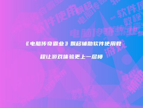 《电脑传奇霸业》飘移辅助软件使用教程让游戏体验更上一层楼