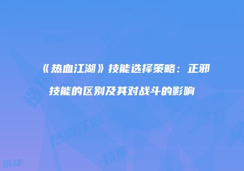 《热血江湖》技能选择策略：正邪技能的区别及其对战斗的影响