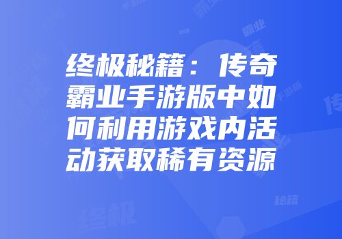 终极秘籍：传奇霸业手游版中如何利用游戏内活动获取稀有资源