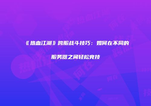 《热血江湖》跨服战斗技巧：如何在不同的服务器之间轻松竞技