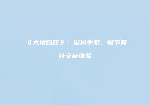 《大话白蛇》：国风手游，慢节奏社交新体验