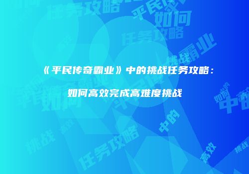 《平民传奇霸业》中的挑战任务攻略：如何高效完成高难度挑战