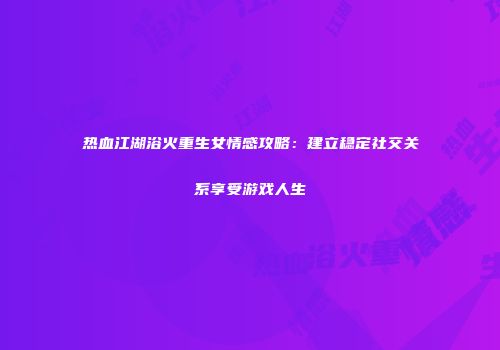 热血江湖浴火重生女情感攻略：建立稳定社交关系享受游戏人生