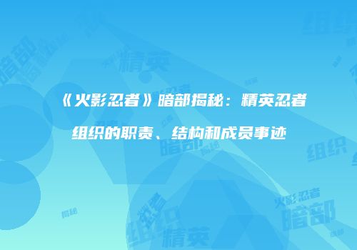 《火影忍者》暗部揭秘：精英忍者组织的职责、结构和成员事迹