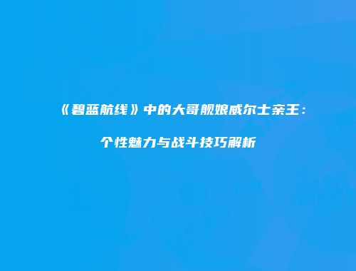 《碧蓝航线》中的大哥舰娘威尔士亲王：个性魅力与战斗技巧解析