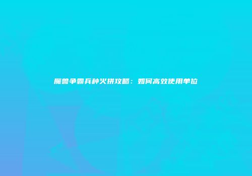 魔兽争霸兵种火拼攻略：如何高效使用单位