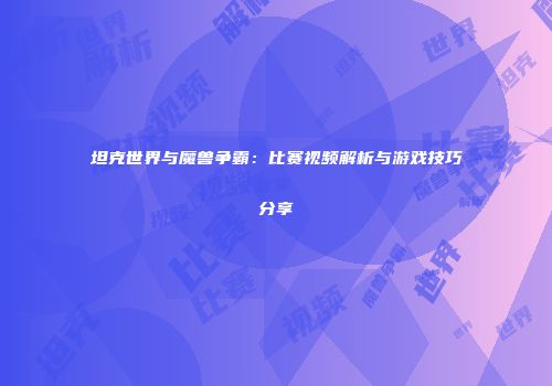 坦克世界与魔兽争霸：比赛视频解析与游戏技巧分享
