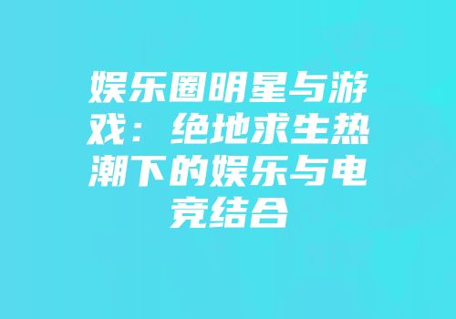 娱乐圈明星与游戏：绝地求生热潮下的娱乐与电竞结合